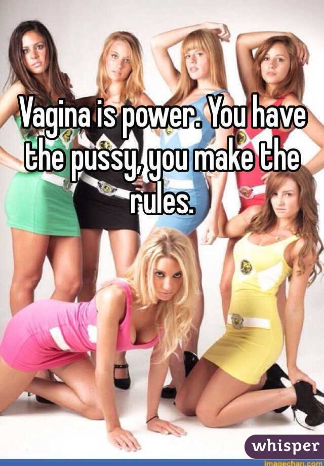 Vagina is power. You have the pussy, you make the rules.