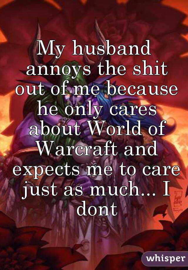 My husband annoys the shit out of me because he only cares about World of Warcraft and expects me to care just as much... I dont