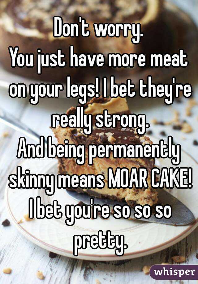 Don't worry.
You just have more meat on your legs! I bet they're really strong.
And being permanently skinny means MOAR CAKE! I bet you're so so so pretty.