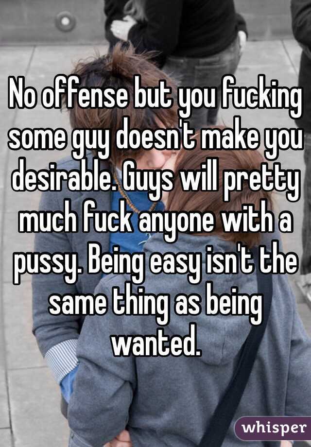 No offense but you fucking some guy doesn't make you desirable. Guys will pretty much fuck anyone with a pussy. Being easy isn't the same thing as being wanted.