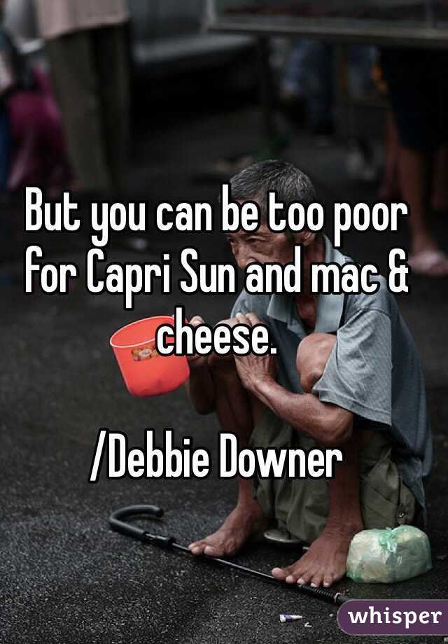 But you can be too poor for Capri Sun and mac & cheese. 

/Debbie Downer 