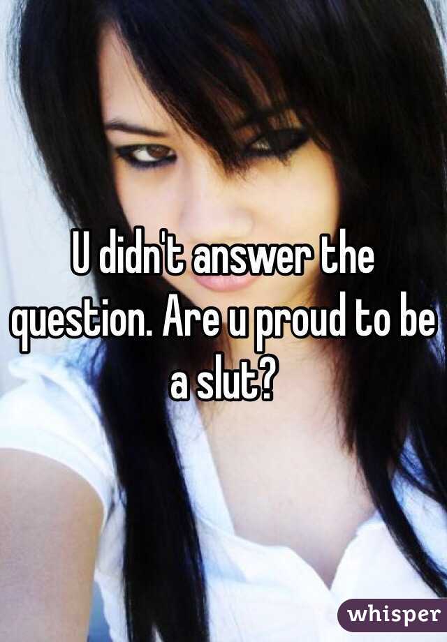 U didn't answer the question. Are u proud to be a slut?