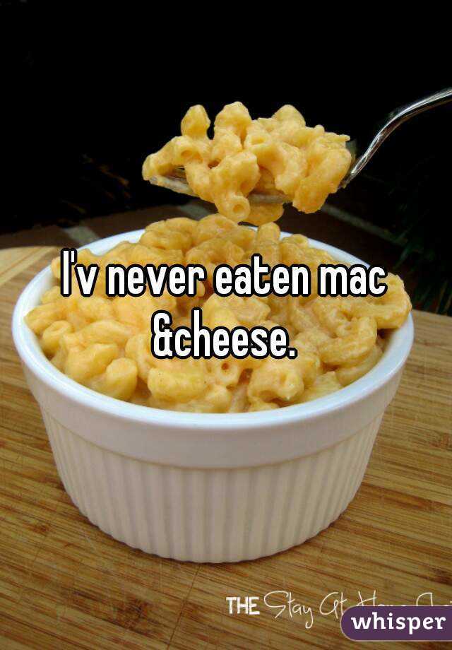 I'v never eaten mac &cheese. 