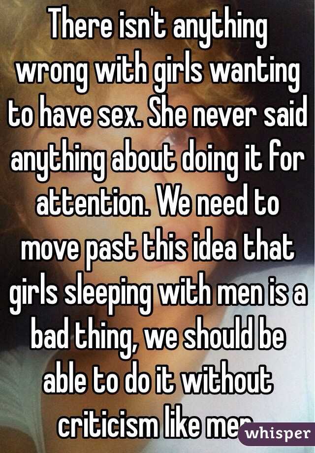 There isn't anything wrong with girls wanting to have sex. She never said anything about doing it for attention. We need to move past this idea that girls sleeping with men is a bad thing, we should be able to do it without criticism like men. 