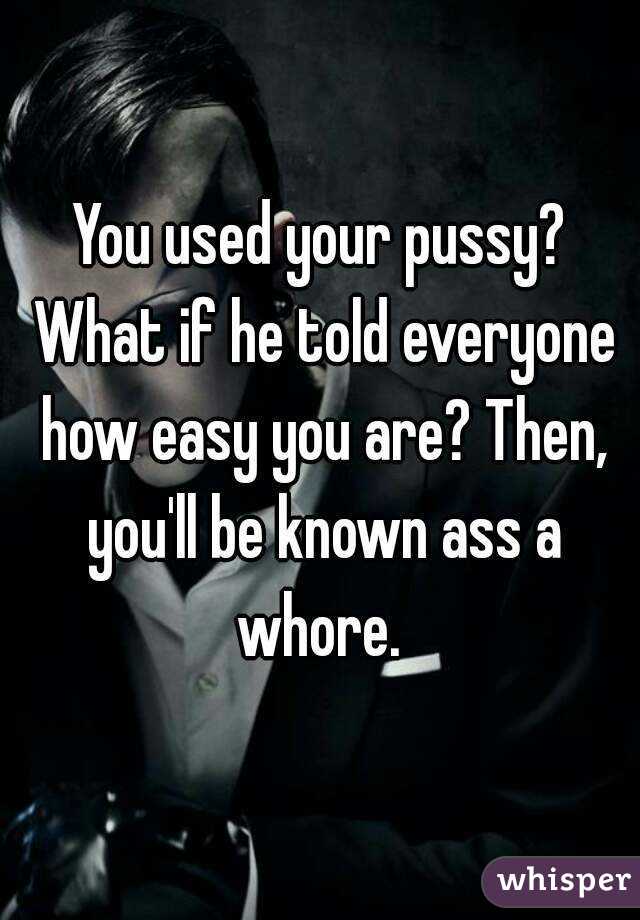 You used your pussy? What if he told everyone how easy you are? Then, you'll be known ass a whore. 