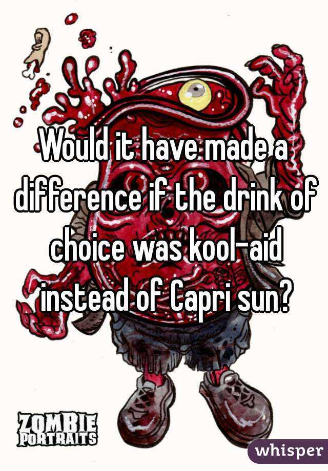 Would it have made a difference if the drink of choice was kool-aid instead of Capri sun?