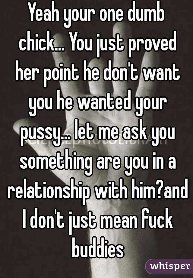 Yeah your one dumb chick... You just proved her point he don't want you he wanted your pussy... let me ask you something are you in a relationship with him?and I don't just mean fuck buddies