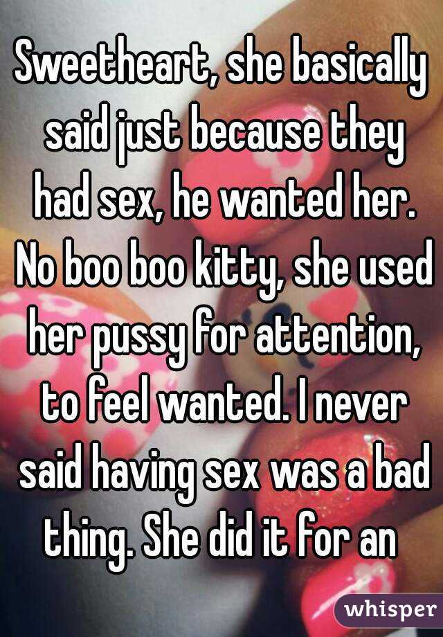 Sweetheart, she basically said just because they had sex, he wanted her. No boo boo kitty, she used her pussy for attention, to feel wanted. I never said having sex was a bad thing. She did it for an 