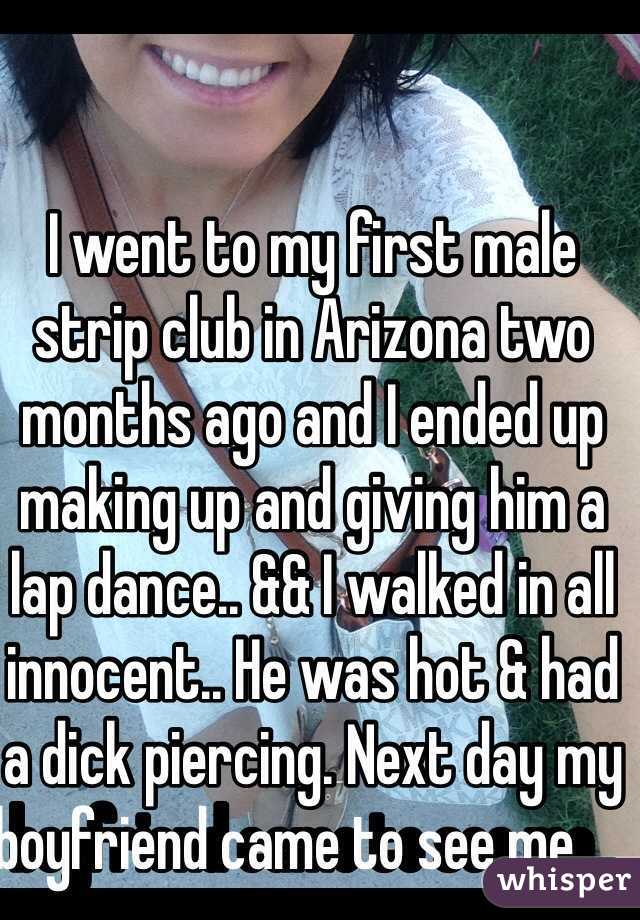 I went to my first male strip club in Arizona two months ago and I ended up making up and giving him a lap dance.. && I walked in all innocent.. He was hot & had a dick piercing. Next day my boyfriend came to see me..   