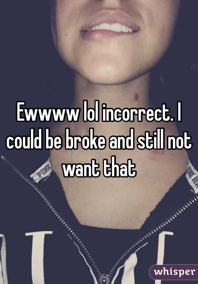 Ewwww lol incorrect. I could be broke and still not want that