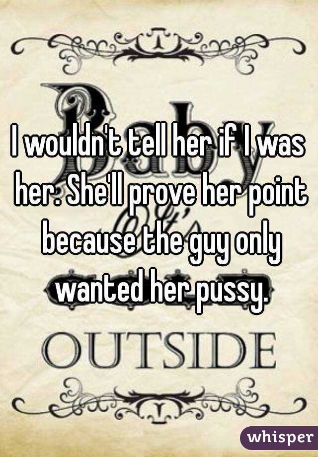 I wouldn't tell her if I was her. She'll prove her point because the guy only wanted her pussy.