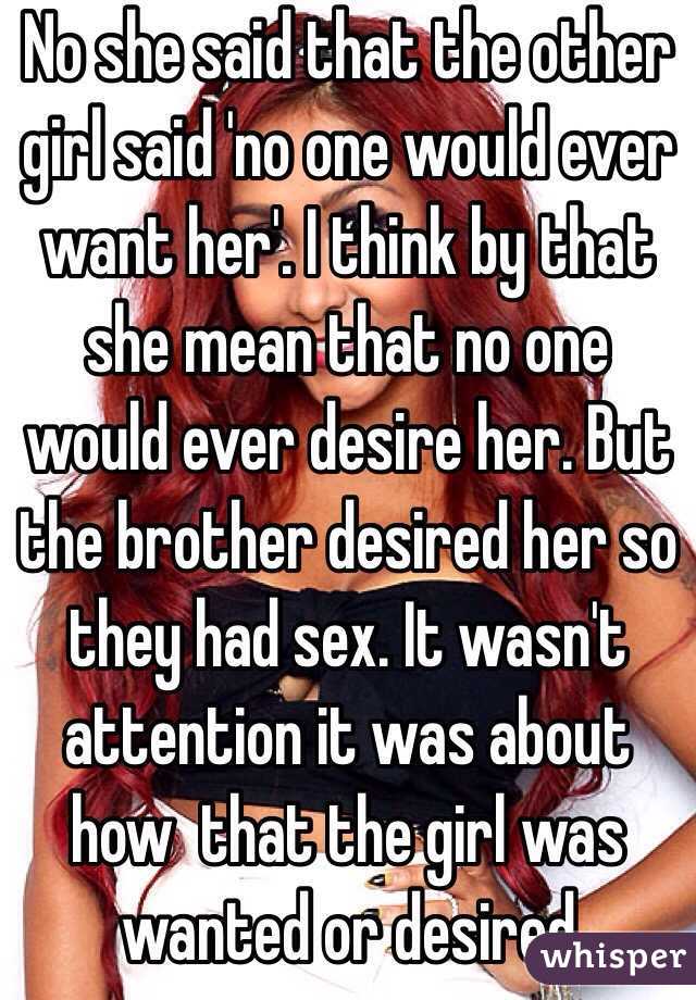 No she said that the other girl said 'no one would ever want her'. I think by that she mean that no one would ever desire her. But the brother desired her so they had sex. It wasn't attention it was about how  that the girl was wanted or desired