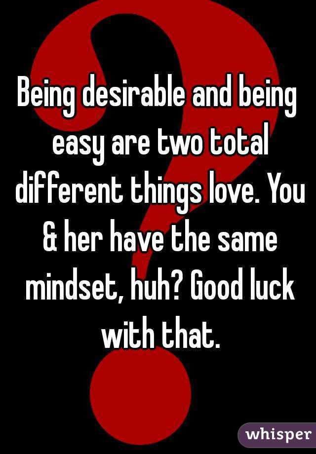 Being desirable and being easy are two total different things love. You & her have the same mindset, huh? Good luck with that.