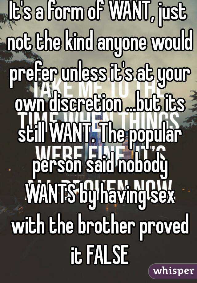 It's a form of WANT, just not the kind anyone would prefer unless it's at your own discretion ...but its still WANT. The popular person said nobody WANTS by having sex with the brother proved it FALSE