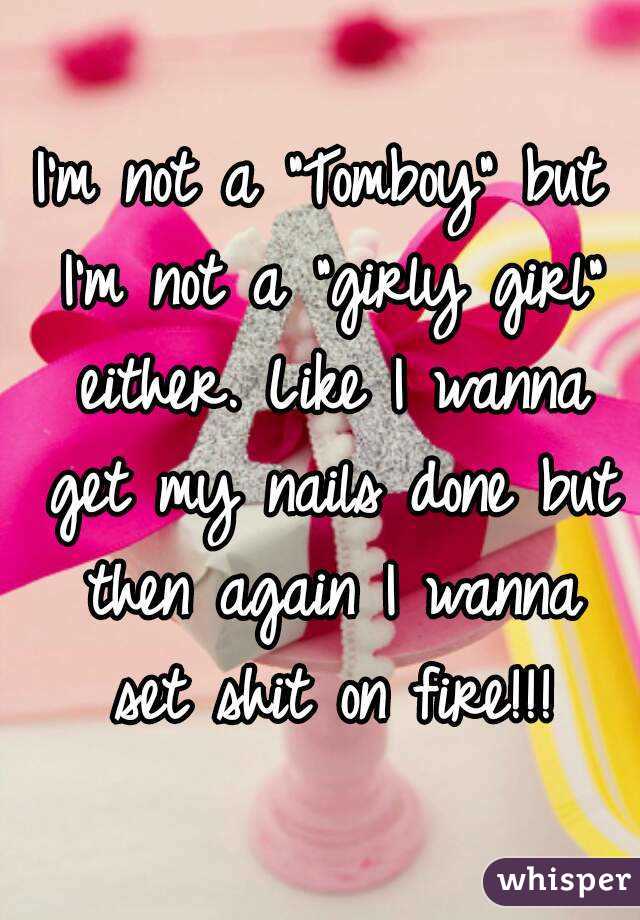 I'm not a "Tomboy" but I'm not a "girly girl" either. Like I wanna get my nails done but then again I wanna set shit on fire!!!