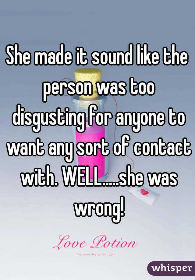 She made it sound like the person was too disgusting for anyone to want any sort of contact with. WELL.....she was wrong!