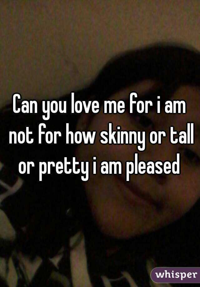 Can you love me for i am not for how skinny or tall or pretty i am pleased 