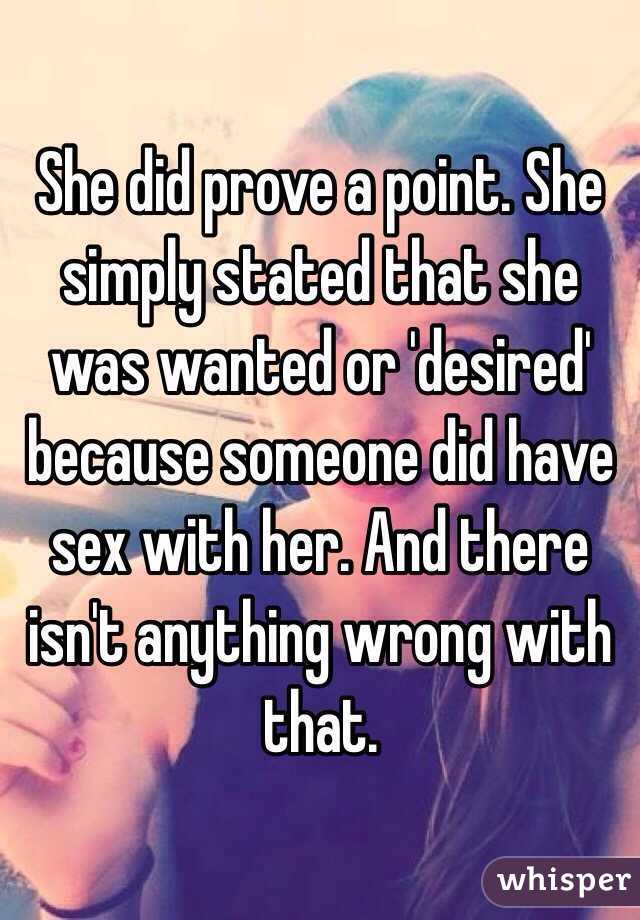 She did prove a point. She simply stated that she was wanted or 'desired' because someone did have sex with her. And there isn't anything wrong with that. 