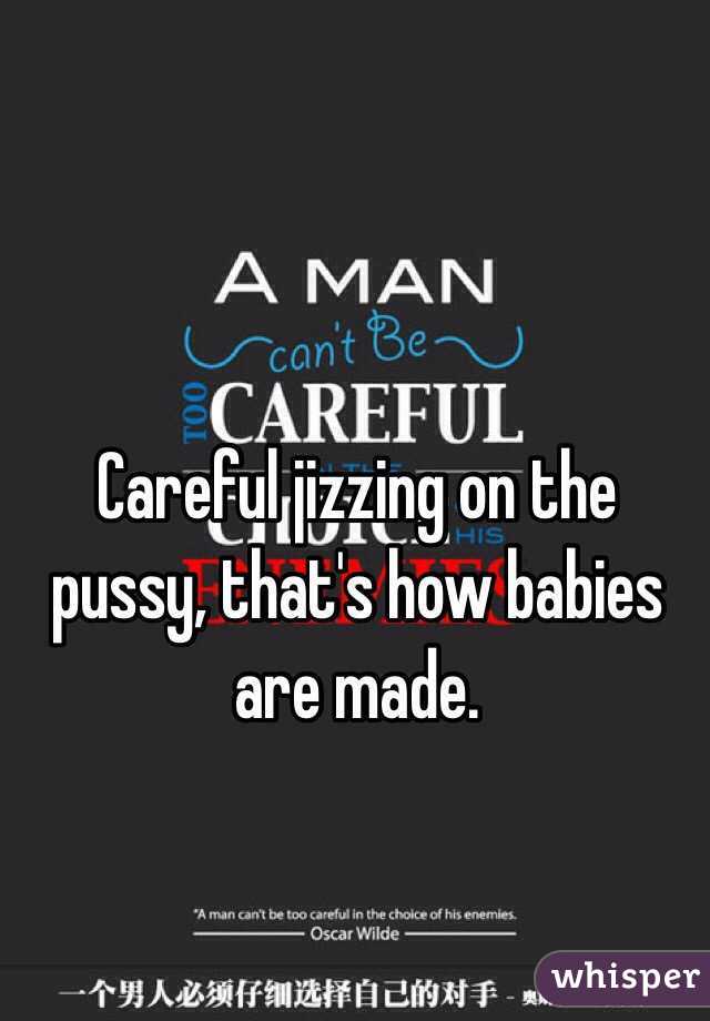 Careful jizzing on the pussy, that's how babies are made. 