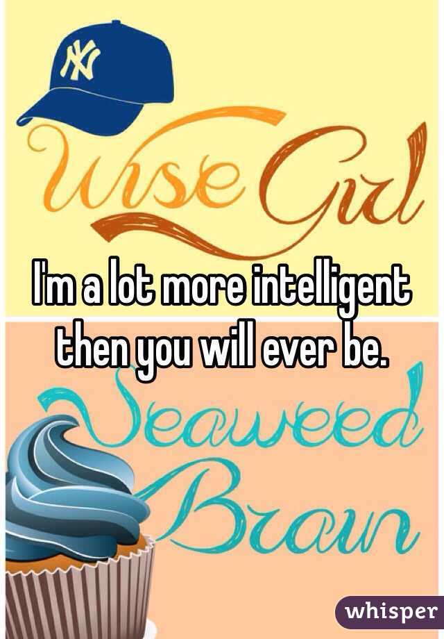 I'm a lot more intelligent then you will ever be. 