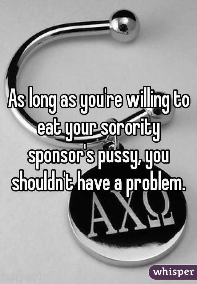 As long as you're willing to eat your sorority sponsor's pussy, you shouldn't have a problem.