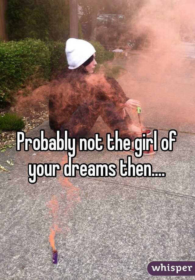Probably not the girl of your dreams then....