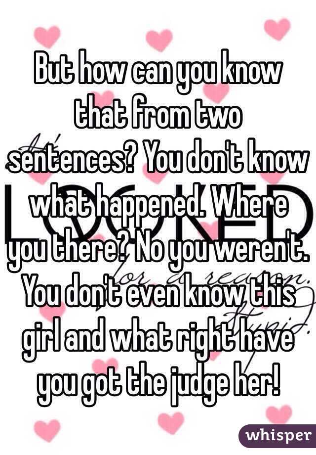 But how can you know that from two sentences? You don't know what happened. Where you there? No you weren't. You don't even know this girl and what right have you got the judge her! 