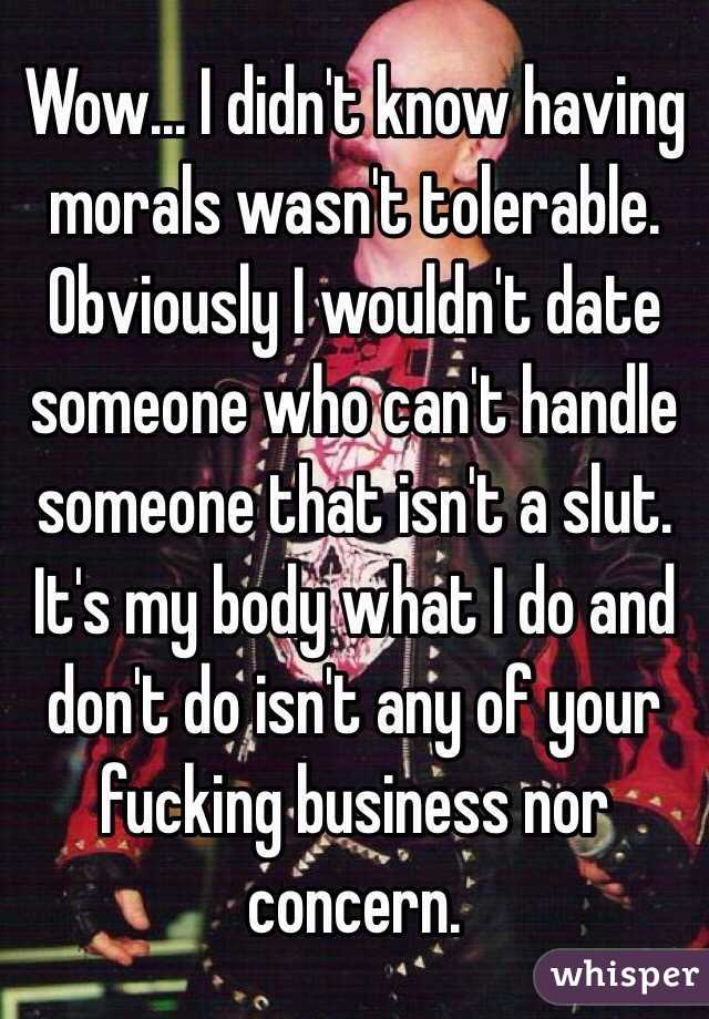 Wow... I didn't know having morals wasn't tolerable. Obviously I wouldn't date someone who can't handle someone that isn't a slut. It's my body what I do and don't do isn't any of your fucking business nor concern. 