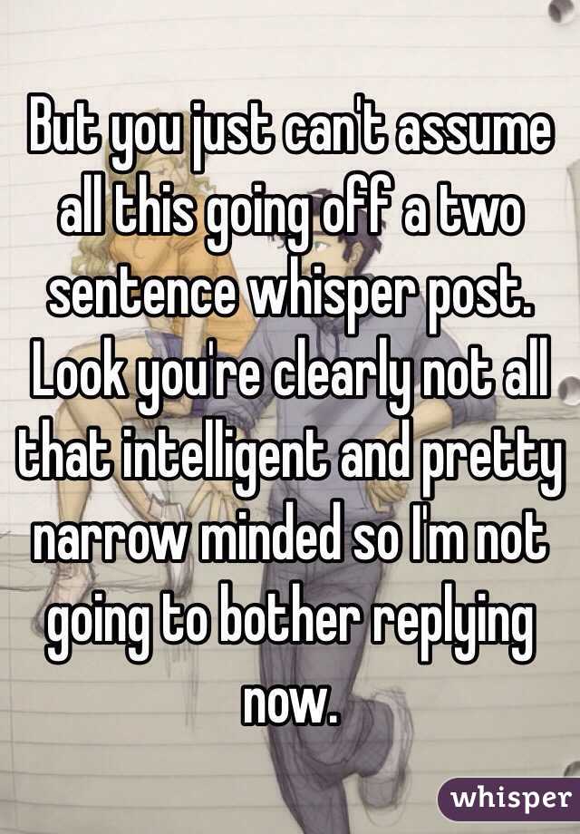 But you just can't assume all this going off a two sentence whisper post. Look you're clearly not all that intelligent and pretty narrow minded so I'm not going to bother replying now. 