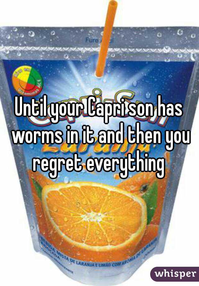 Until your Capri son has worms in it and then you regret everything 