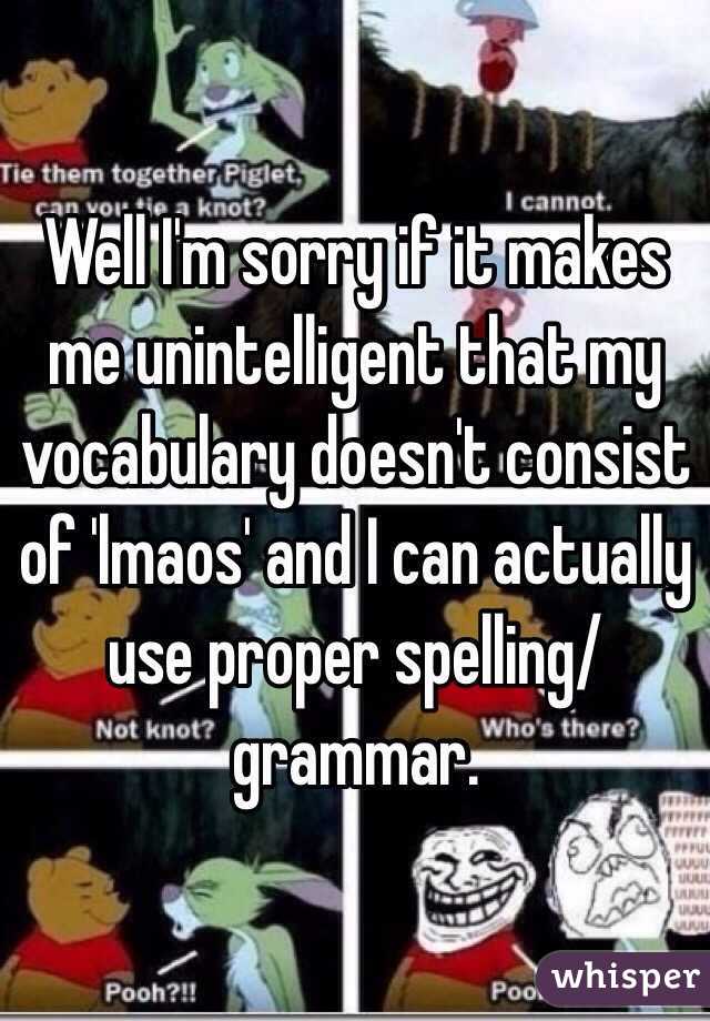 Well I'm sorry if it makes me unintelligent that my vocabulary doesn't consist of 'lmaos' and I can actually use proper spelling/grammar. 