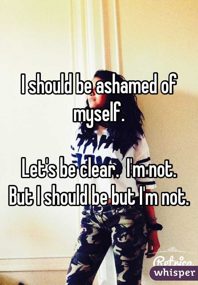 I should be ashamed of myself.

Let's be clear.  I'm not. 
But I should be but I'm not.