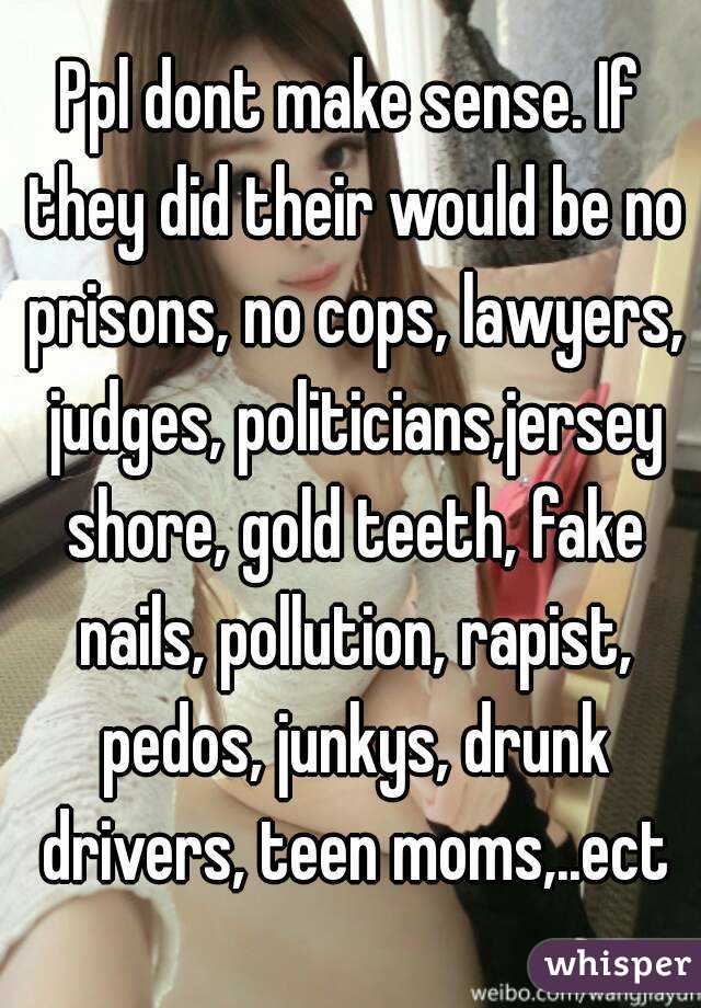 Ppl dont make sense. If they did their would be no prisons, no cops, lawyers, judges, politicians,jersey shore, gold teeth, fake nails, pollution, rapist, pedos, junkys, drunk drivers, teen moms,..ect