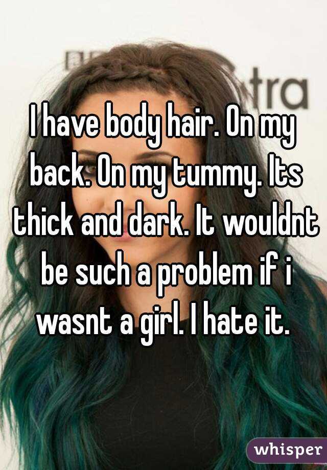 I have body hair. On my back. On my tummy. Its thick and dark. It wouldnt be such a problem if i wasnt a girl. I hate it. 