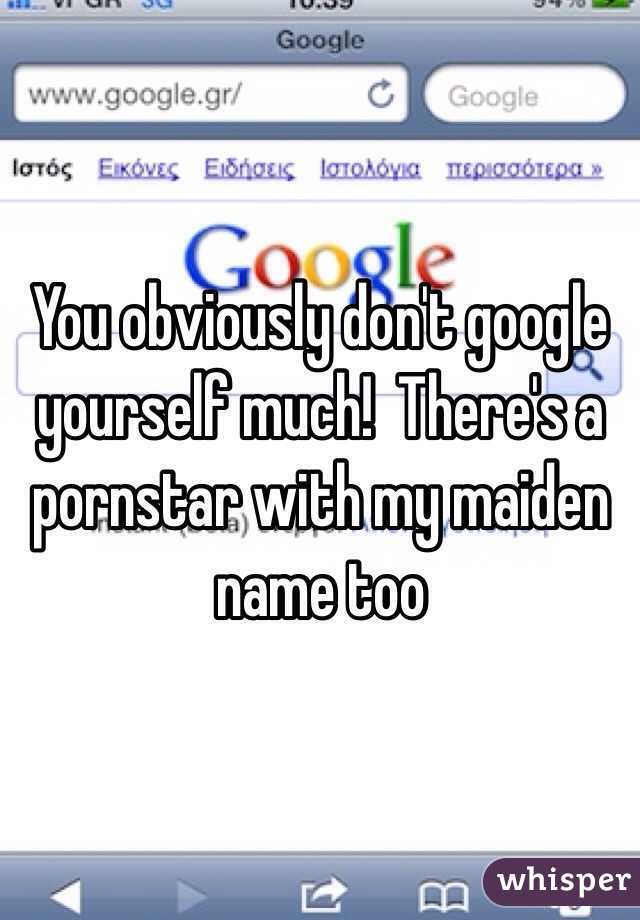 You obviously don't google yourself much!  There's a pornstar with my maiden name too