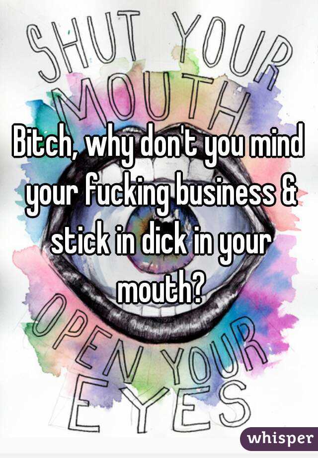 Bitch, why don't you mind your fucking business & stick in dick in your mouth?