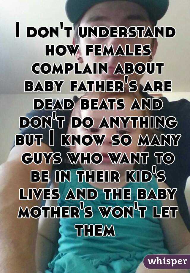I don't understand how females complain about baby father's are dead beats and don't do anything but I know so many guys who want to be in their kid's lives and the baby mother's won't let them 