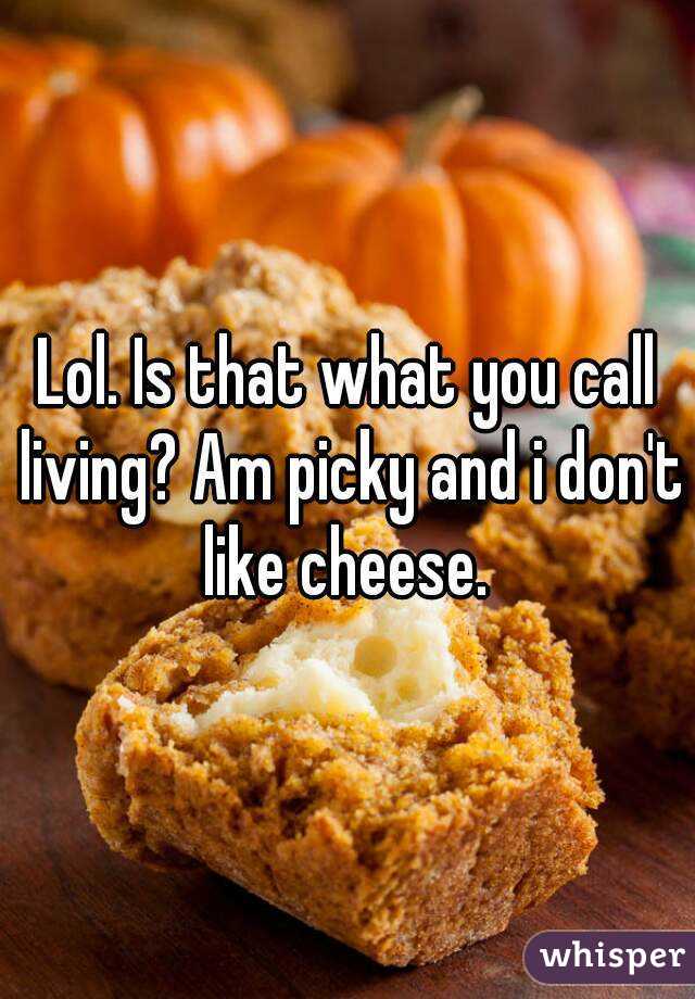 Lol. Is that what you call living? Am picky and i don't like cheese. 