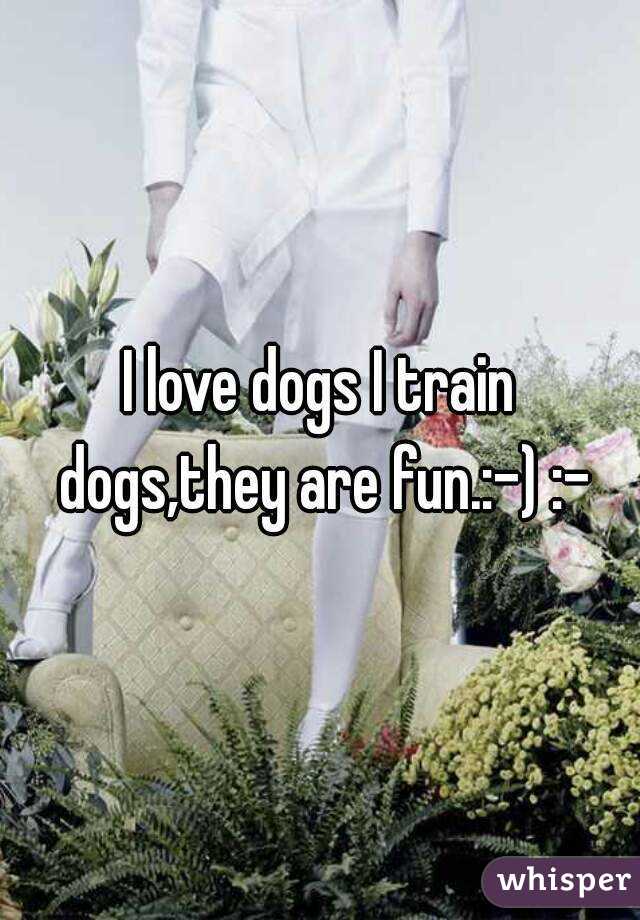 I love dogs I train dogs,they are fun.:-) :-