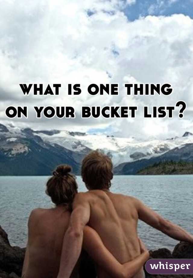 what is one thing 
on your bucket list?