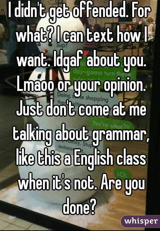 I didn't get offended. For what? I can text how I want. Idgaf about you. Lmaoo or your opinion. Just don't come at me talking about grammar, like this a English class when it's not. Are you done? 