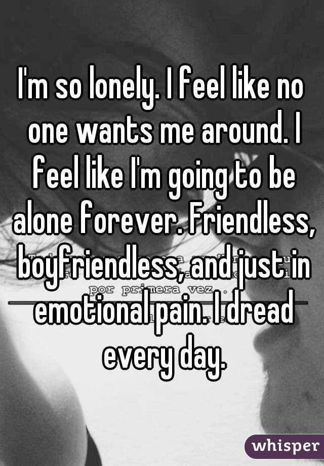I'm so lonely. I feel like no one wants me around. I feel like I'm going to be alone forever. Friendless, boyfriendless, and just in emotional pain. I dread every day.