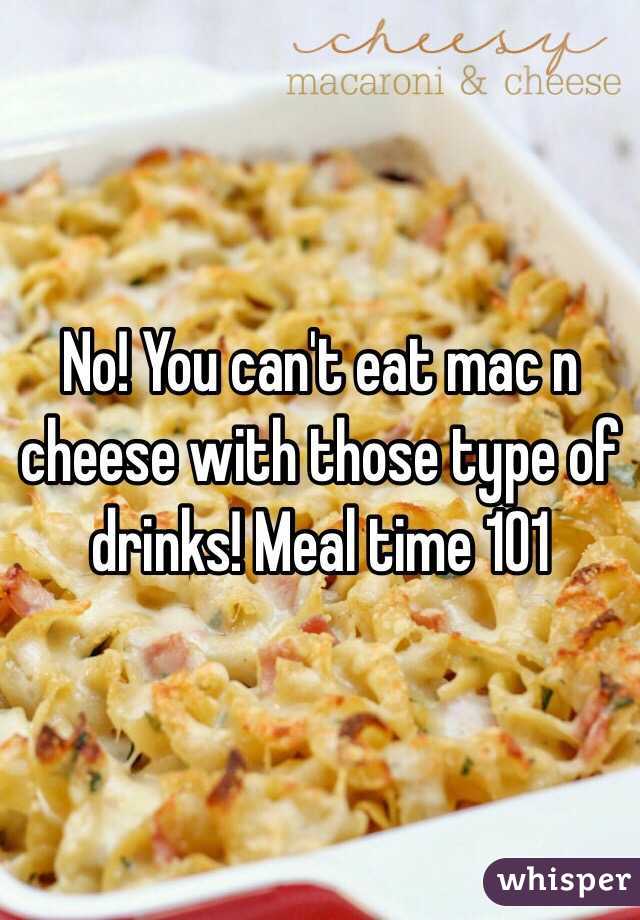 No! You can't eat mac n cheese with those type of drinks! Meal time 101