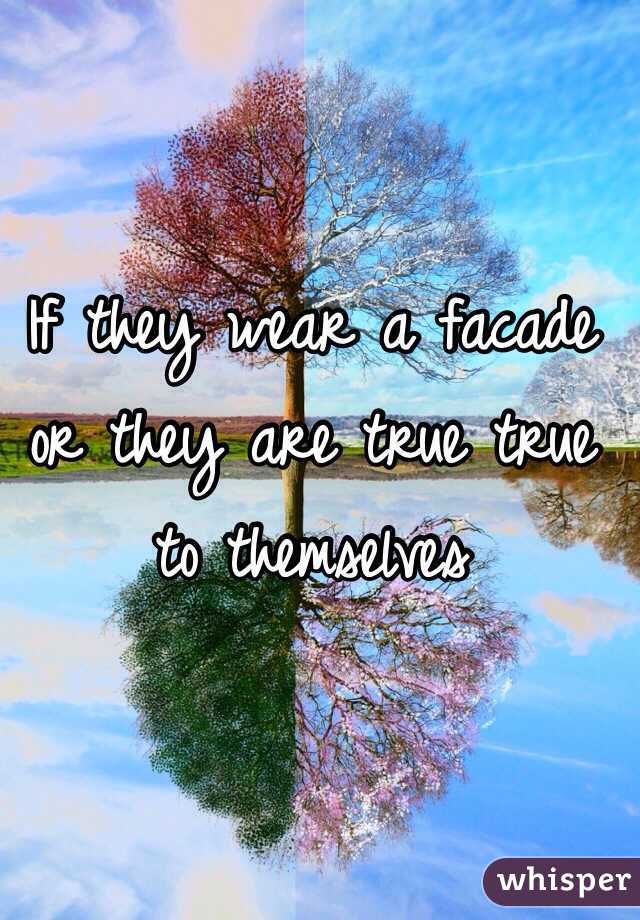 If they wear a facade or they are true true to themselves