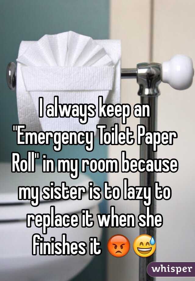 I always keep an "Emergency Toilet Paper Roll" in my room because my sister is to lazy to replace it when she finishes it 😡😅