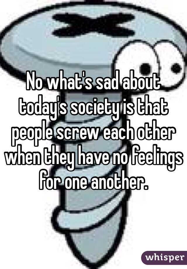 No what's sad about today's society is that people screw each other when they have no feelings for one another. 