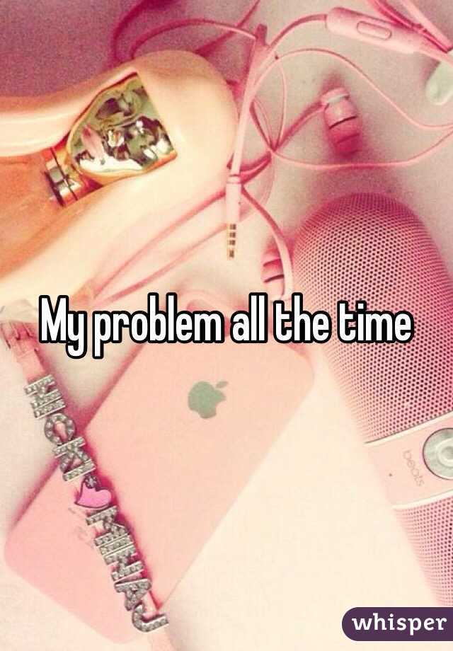 My problem all the time