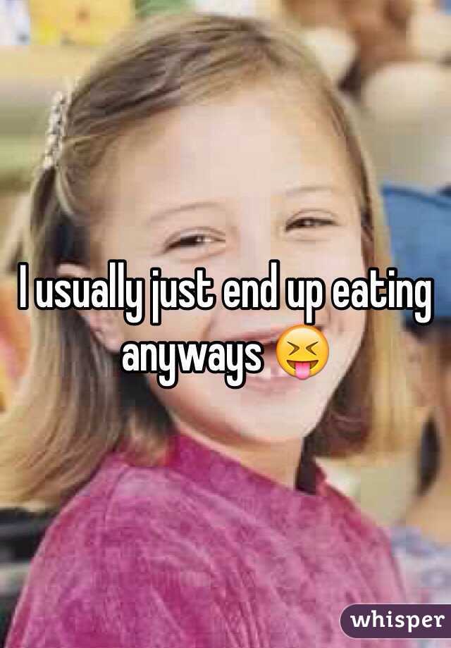 I usually just end up eating anyways 😝