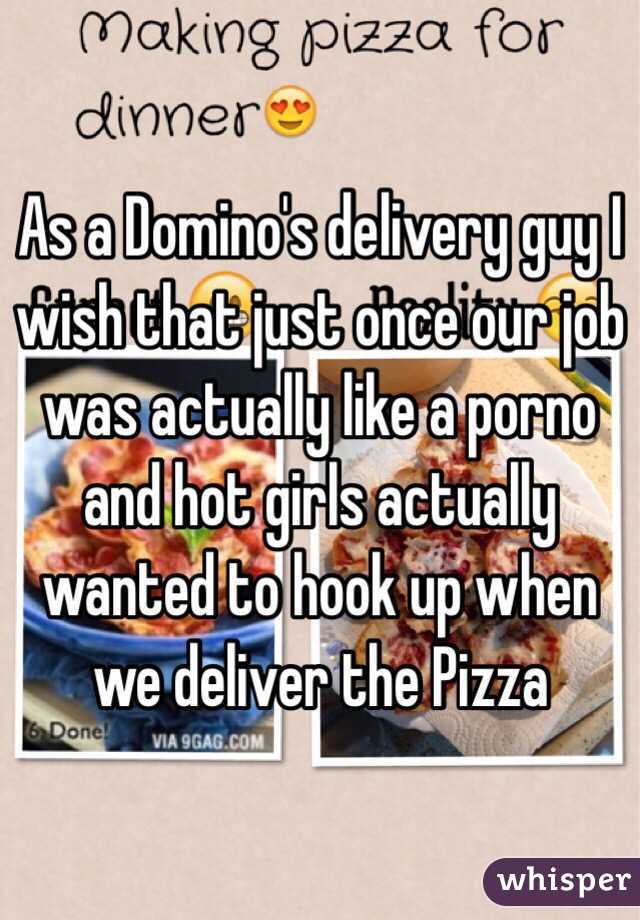 As a Domino's delivery guy I wish that just once our job was actually like a porno and hot girls actually wanted to hook up when we deliver the Pizza