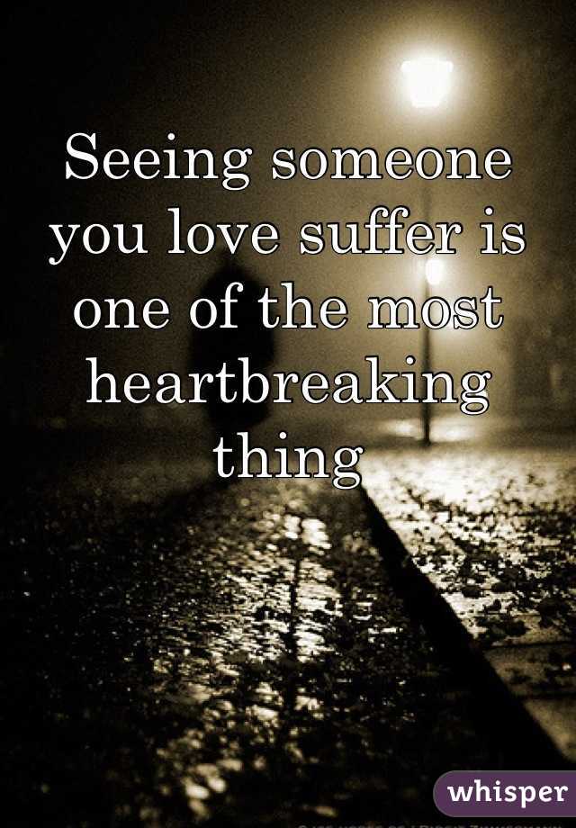 Seeing someone you love suffer is one of the most heartbreaking thing